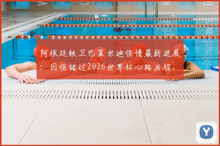 阿根廷铁卫巴莱尔迪伤情最新进展：因伤错过2026世界杯心路历程，队友暖心祝福视频全记录与未来展望