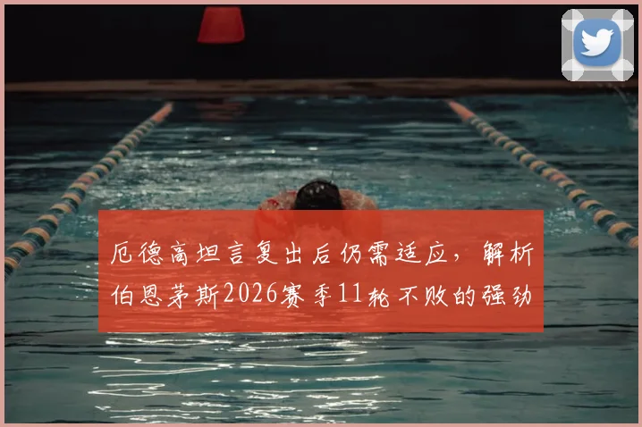 厄德高坦言复出后仍需适应,解析伯恩茅斯2026赛季11轮不败的强劲实力与战术关键