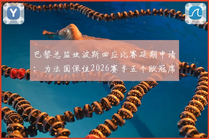 巴黎总监坎波斯回应比赛延期申请：为法国保住2026赛季五个欧冠席位是关键