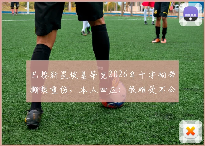 巴黎新星埃基蒂克2026年十字韧带撕裂重伤，本人回应：很难受不公，承诺尽快复出，伤病对球队影响几何？