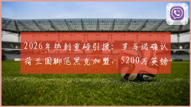 2026年热刺重磅引援：罗马诺确认荷兰国脚范黑克加盟，5200万英镑转会费详情与球员技术特点深度剖析