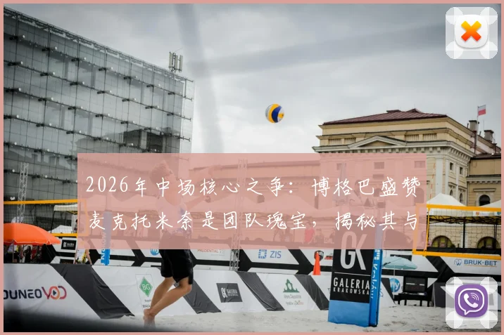2026年中场核心之争:博格巴盛赞麦克托米奈是团队瑰宝,揭秘其与孔蒂战术体系的无缝衔接之道