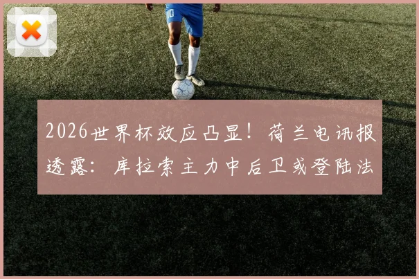 2026世界杯效应凸显！荷兰电讯报透露：库拉索主力中后卫或登陆法甲朗斯，浅析其职业生涯与转会影响