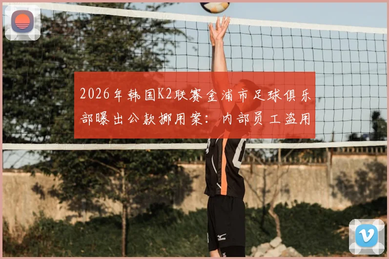 2026年韩国K2联赛金浦市足球俱乐部曝出公款挪用案:内部员工盗用58亿韩元巨资,折合人民币约2633万元