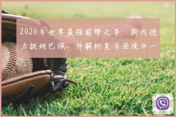 2026年世界最强前锋之争:斯内德力挺姆巴佩,并解析皇马困境非一人之过