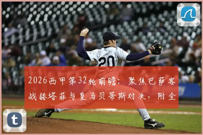 2026西甲第32轮前瞻：聚焦巴萨客战赫塔菲与皇马贝蒂斯对决，附全程观看指引及核心看点