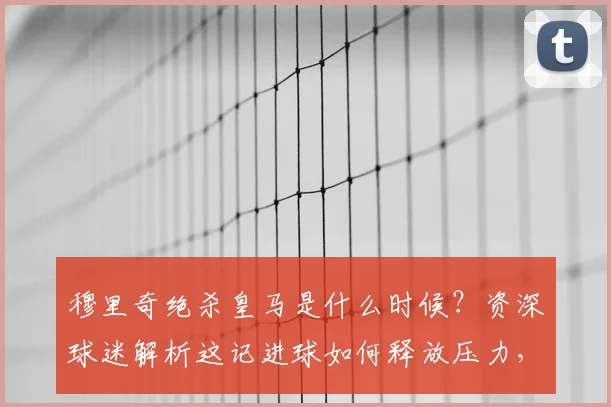 穆里奇绝杀皇马是什么时候？资深球迷解析这记进球如何释放压力，并展望球队2026赛季西甲前景