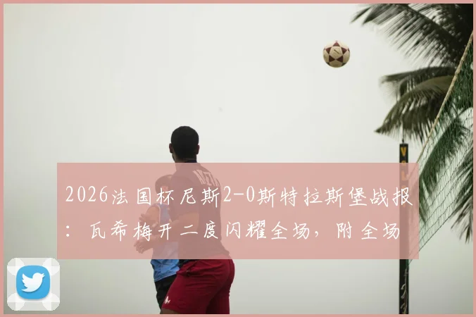 2026法国杯尼斯2-0斯特拉斯堡战报：瓦希梅开二度闪耀全场，附全场录像回放与球员深度解析