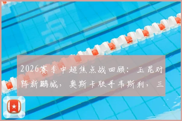 2026赛季中超焦点战回顾：玉昆对阵新鹏城，奥斯卡联手韦斯利，三外援首发阵容深度解析