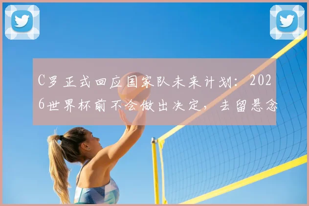 C罗正式回应国家队未来计划:2026世界杯前不会做出决定,去留悬念保留至赛后