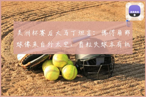 美洲杯赛后大马丁坦言：佛得角那球像来自外太空，首粒失球本有机会化解
