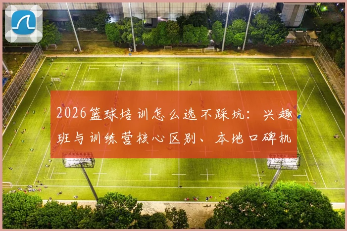 2026篮球培训怎么选不踩坑：兴趣班与训练营核心区别、本地口碑机构筛选及价格参考指南