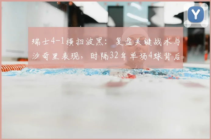 瑞士4-1横扫波黑：复盘关键战术与沙奇里表现，时隔32年单场4球背后的2026世界杯展望