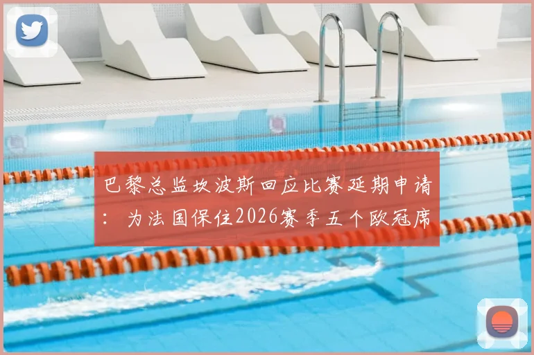 巴黎总监坎波斯回应比赛延期申请：为法国保住2026赛季五个欧冠席位是关键