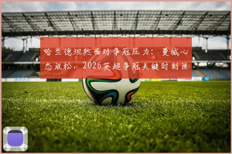 哈兰德坦然面对争冠压力:曼城心态放松,2026英超争冠关键时刻该阿森纳感到紧张?