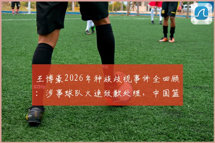 王博豪2026年种族歧视事件全回顾：涉事球队火速致歉处理，中国篮球少年海外遭遇引关注