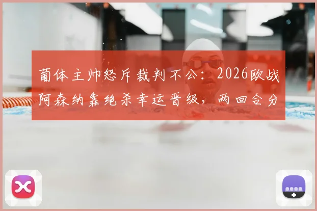葡体主帅怒斥裁判不公：2026欧战阿森纳靠绝杀幸运晋级，两回合分析揭示葡萄牙体育更胜一筹