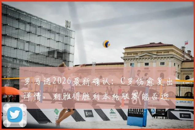罗马诺2026最新确认:C罗伤愈复出详情,利雅得胜利本轮联赛能否迎回最强首发?附C罗缺阵期球队影响分析