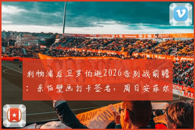 利物浦后卫罗伯逊2026告别战前瞻：亲临壁画打卡签名，周日安菲尔德最后一舞