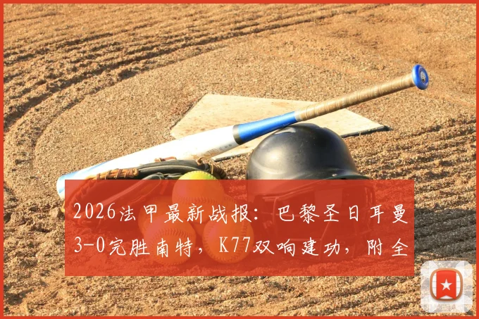 2026法甲最新战报:巴黎圣日耳曼3-0完胜南特,K77双响建功,附全场集锦回放与技术统计