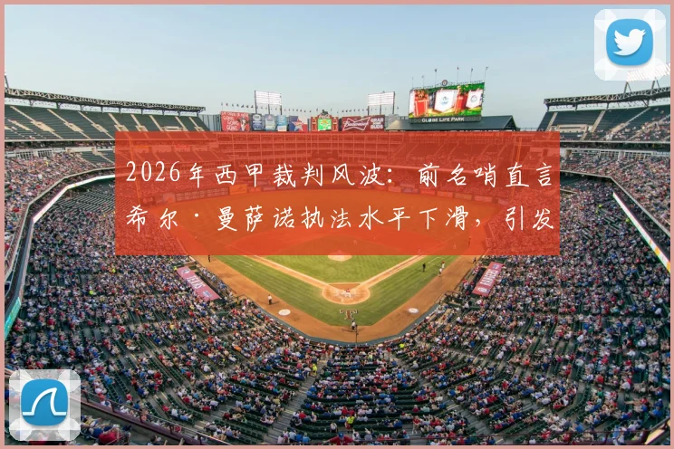 2026年西甲裁判风波：前名哨直言希尔·曼萨诺执法水平下滑，引发关于顶级裁判标准的深度讨论