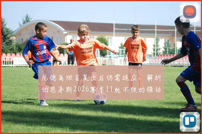 厄德高坦言复出后仍需适应，解析伯恩茅斯2026赛季11轮不败的强劲实力与战术关键
