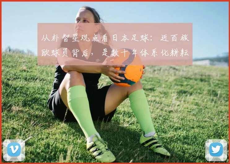 从朴智星观点看日本足球:近百旅欧球员背后,是数十年体系化耕耘,对2026亚洲足球格局的启示