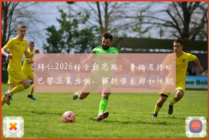 拜仁2026转会新思路：鲁梅尼格以巴黎卫冕为例，解析俱乐部如何聪明花钱实现竞技目标