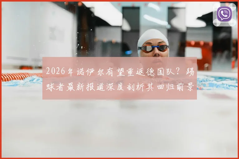 2026年诺伊尔有望重返德国队？踢球者最新报道深度剖析其回归前景与影响