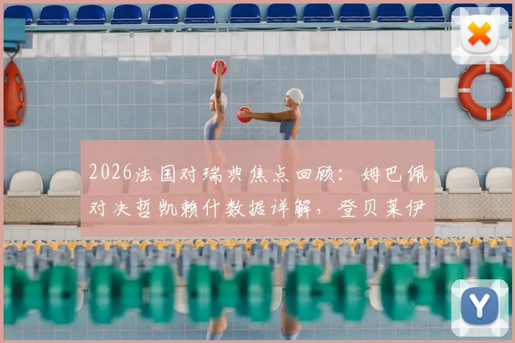 2026法国对瑞典焦点回顾：姆巴佩对决哲凯赖什数据详解，登贝莱伊萨克场上表现全解析