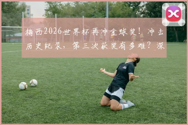 梅西2026世界杯再冲金球奖！冲击历史纪录，第三次获奖有多难？深度数据解读