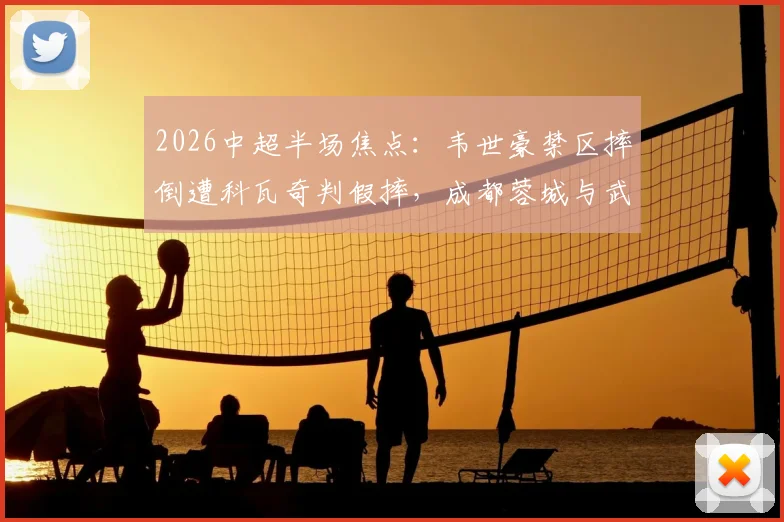 2026中超半场焦点：韦世豪禁区摔倒遭科瓦奇判假摔，成都蓉城与武汉三镇0-0胶着，争议瞬间全解析