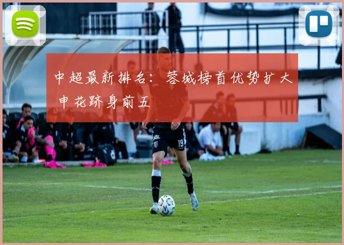 中超最新排名:蓉城榜首优势扩大 申花跻身前五