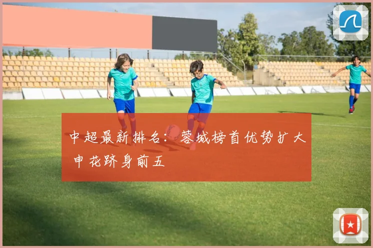 中超最新排名：蓉城榜首优势扩大 申花跻身前五