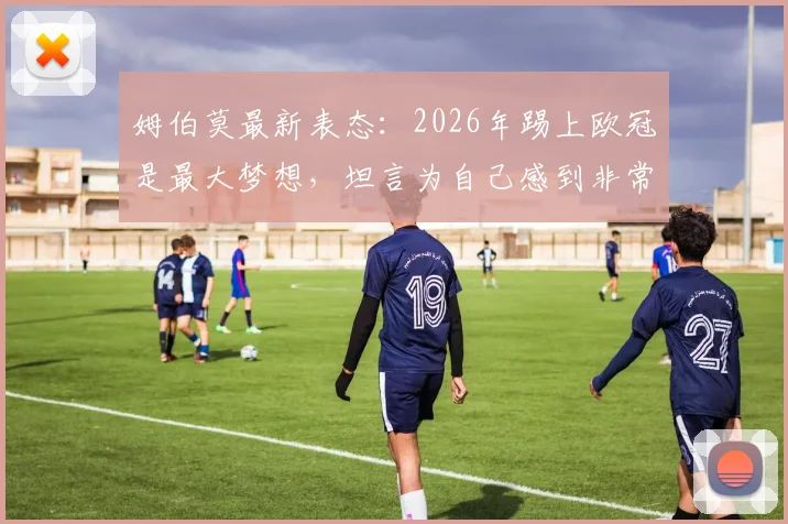 姆伯莫最新表态:2026年踢上欧冠是最大梦想,坦言为自己感到非常自豪