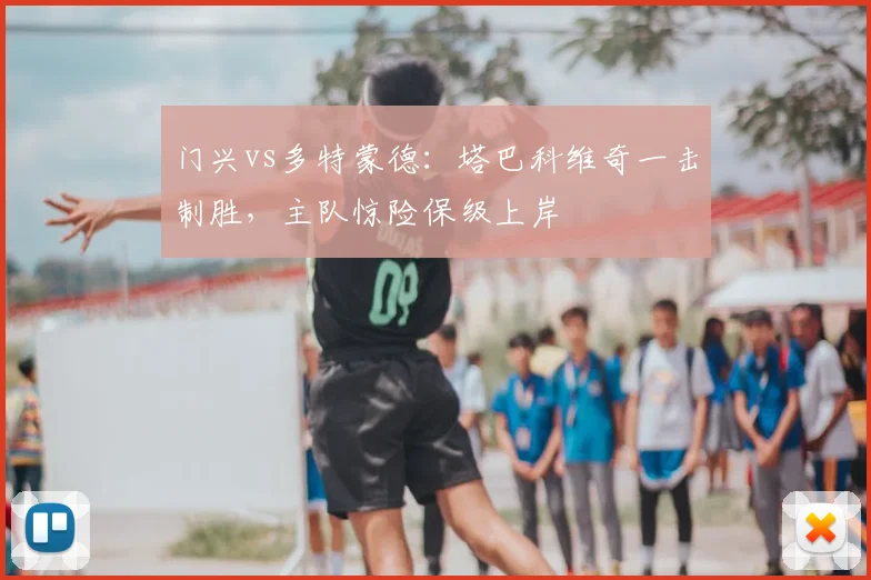 门兴vs多特蒙德:塔巴科维奇一击制胜,主队惊险保级上岸